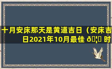 十月安床那天是黄道吉日（安床吉日2021年10月最佳 🦉 时间）